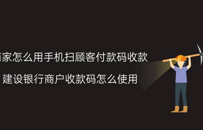 商家怎么用手机扫顾客付款码收款 建设银行商户收款码怎么使用？